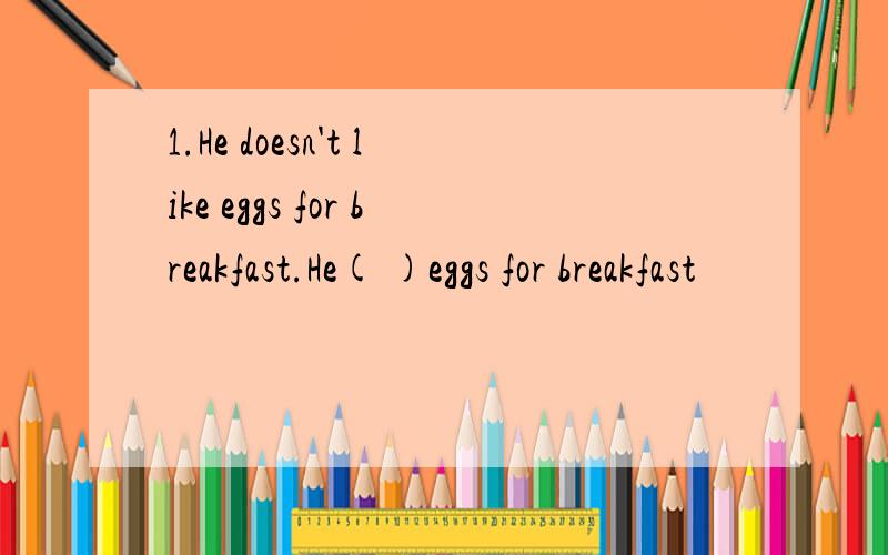 1.He doesn't like eggs for breakfast.He( )eggs for breakfast