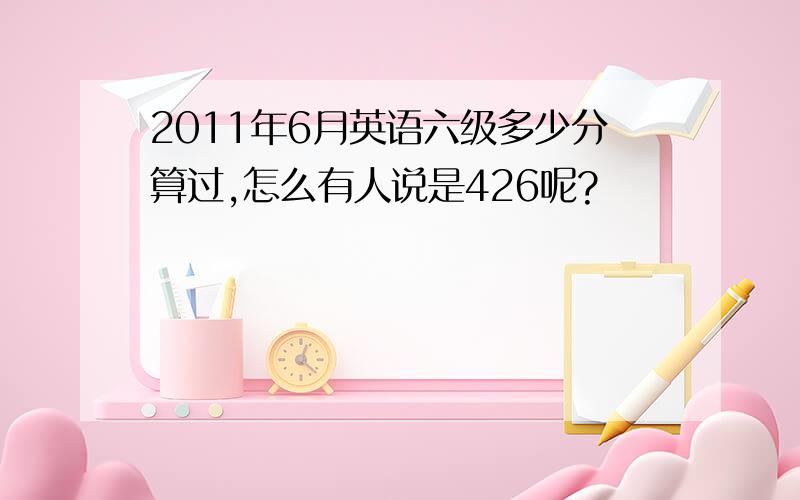 2011年6月英语六级多少分算过,怎么有人说是426呢?