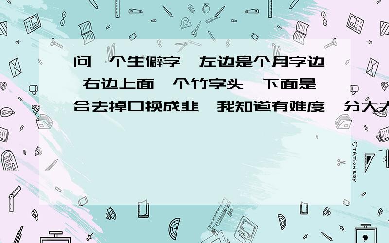 问一个生僻字,左边是个月字边 右边上面一个竹字头,下面是合去掉口换成韭,我知道有难度,分大大的有