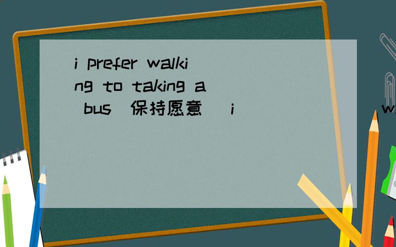 i prefer walking to taking a bus(保持愿意) i___ ____ walk than t