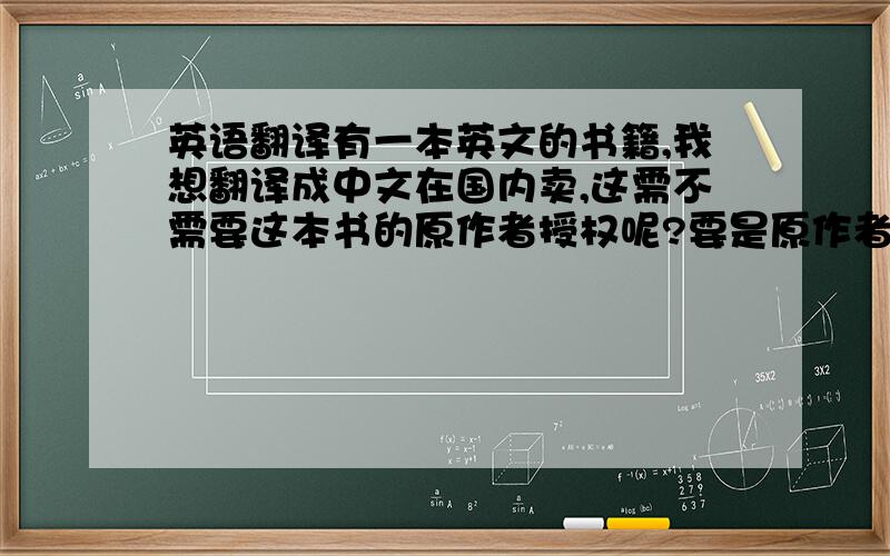 英语翻译有一本英文的书籍,我想翻译成中文在国内卖,这需不需要这本书的原作者授权呢?要是原作者已经去世很久了呢?