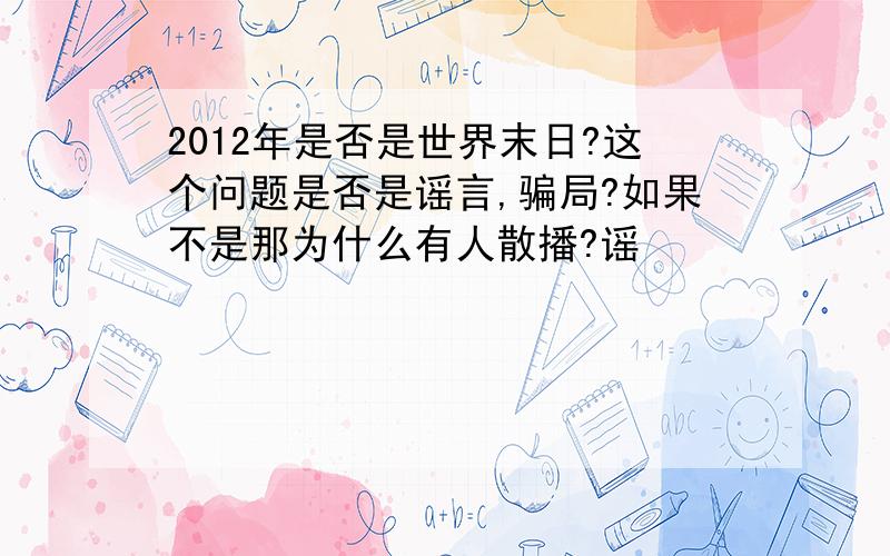 2012年是否是世界末日?这个问题是否是谣言,骗局?如果不是那为什么有人散播?谣