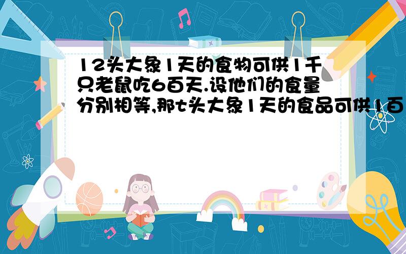 12头大象1天的食物可供1千只老鼠吃6百天.设他们的食量分别相等,那t头大象1天的食品可供1百只老鼠吃几天?