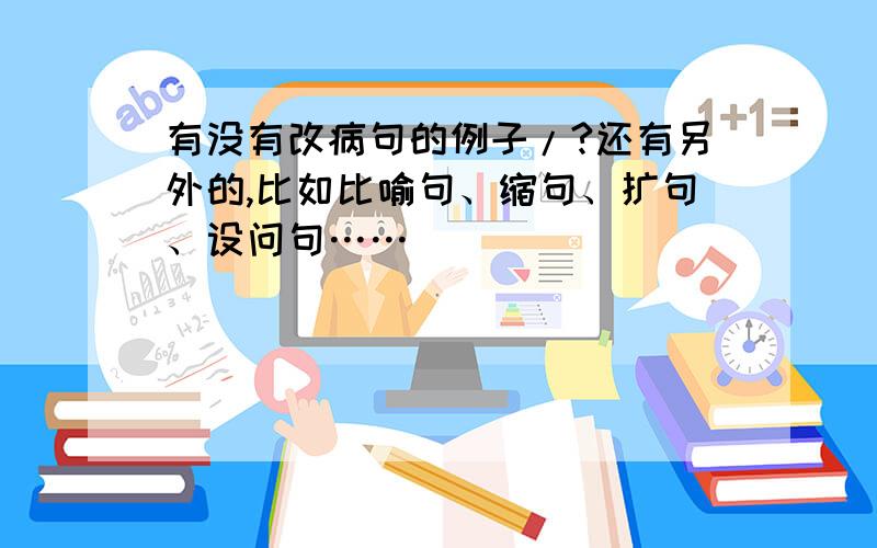 有没有改病句的例子/?还有另外的,比如比喻句、缩句、扩句、设问句……