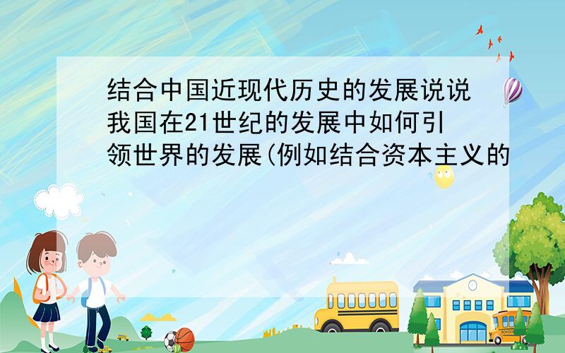 结合中国近现代历史的发展说说我国在21世纪的发展中如何引领世界的发展(例如结合资本主义的