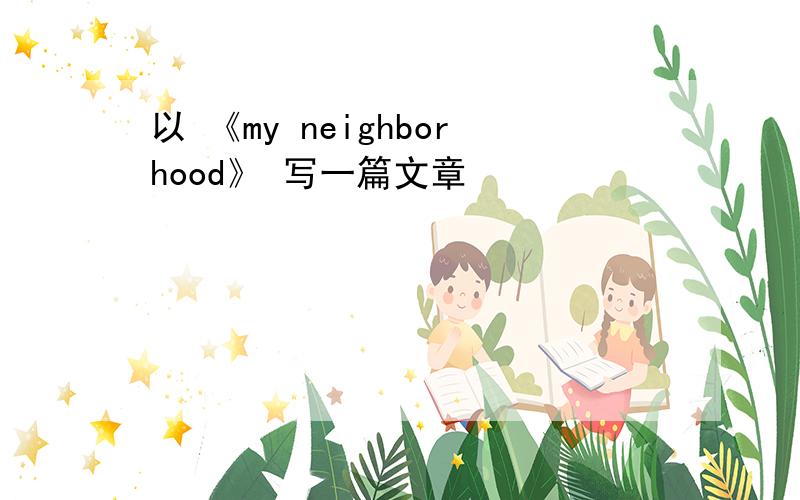 以 《my neighborhood》 写一篇文章