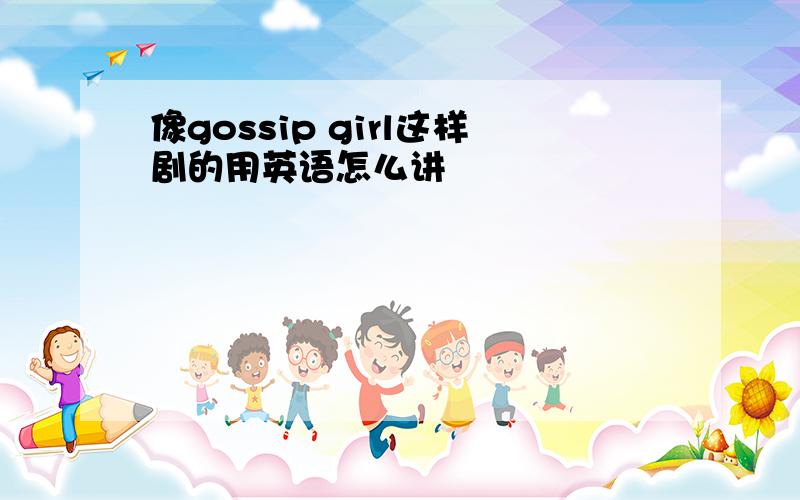 像gossip girl这样剧的用英语怎么讲