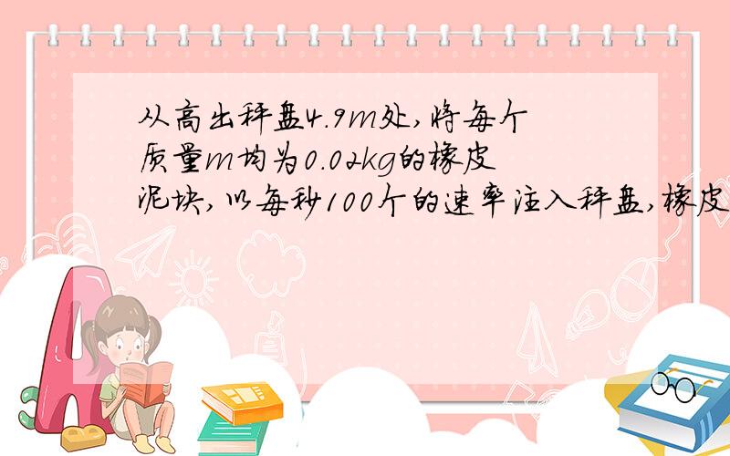 从高出秤盘4.9m处,将每个质量m均为0.02kg的橡皮泥块,以每秒100个的速率注入秤盘,橡皮泥块落入秤盘后均粘在盘上