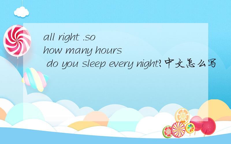 all right .so how many hours do you sleep every night?中文怎么写