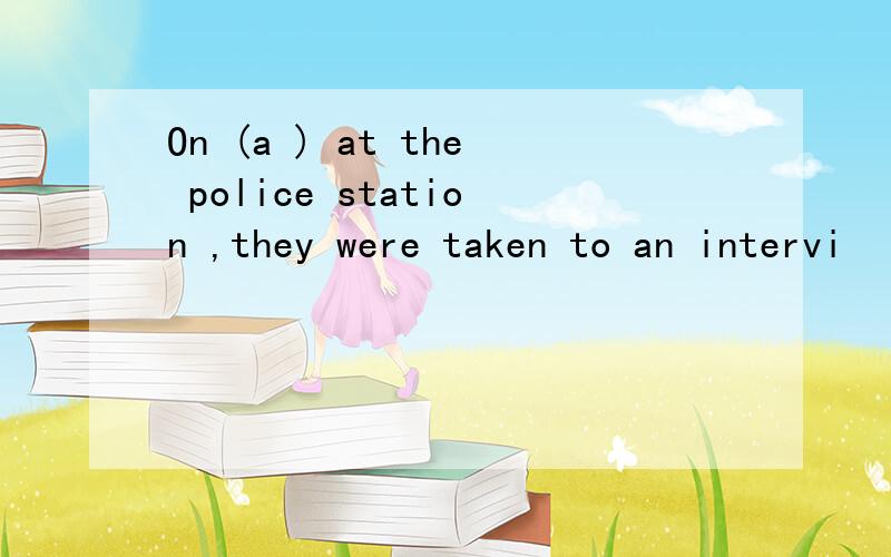 On (a ) at the police station ,they were taken to an intervi