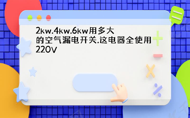 2kw.4kw.6kw用多大的空气漏电开关.这电器全使用220V