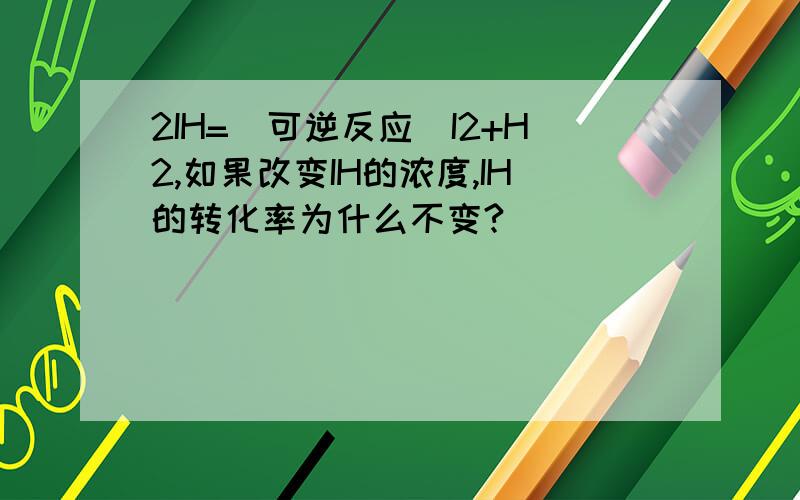 2IH=(可逆反应)I2+H2,如果改变IH的浓度,IH的转化率为什么不变?