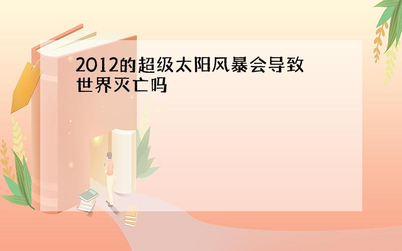 2012的超级太阳风暴会导致世界灭亡吗