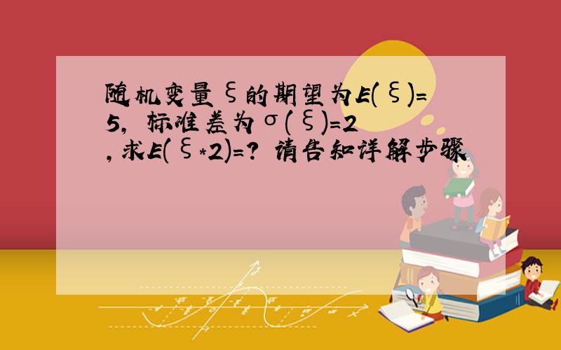 随机变量ξ的期望为E(ξ)=5, 标准差为σ(ξ)=2 ,求E(ξ*2)=? 请告知详解步骤