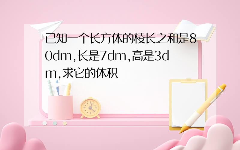 已知一个长方体的棱长之和是80dm,长是7dm,高是3dm,求它的体积