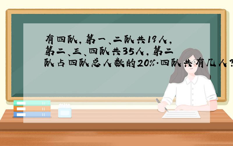 有四队,第一、二队共19人,第二、三、四队共35人,第二队占四队总人数的20%.四队共有几人?