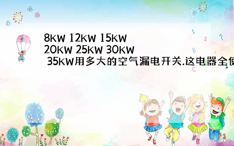 8KW 12KW 15KW 20KW 25KW 30KW 35KW用多大的空气漏电开关.这电器全使用380V电