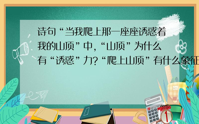 诗句“当我爬上那一座座诱惑着我的山顶”中,“山顶”为什么有“诱惑”力?“爬上山顶”有什么象征意义?