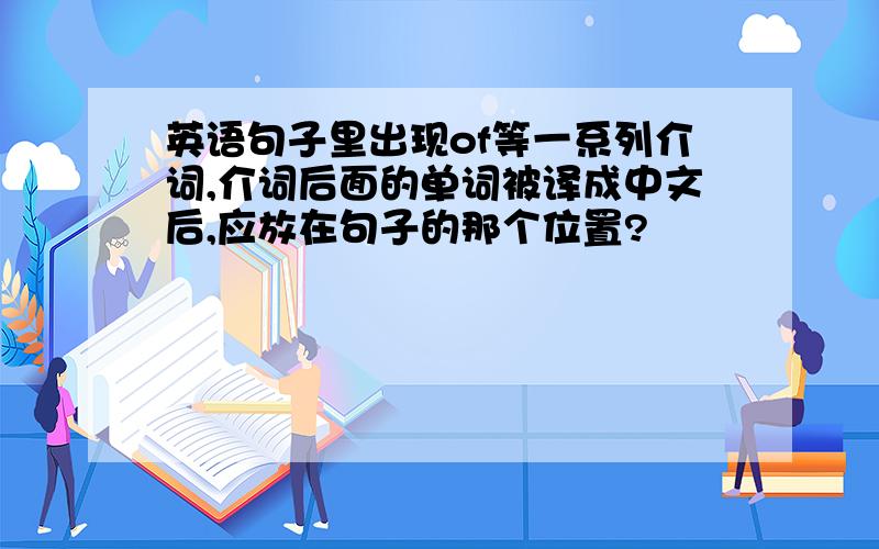 英语句子里出现of等一系列介词,介词后面的单词被译成中文后,应放在句子的那个位置?