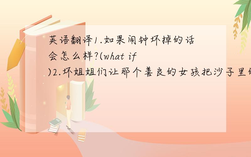 英语翻译1.如果闹钟坏掉的话会怎么样?(what if )2.坏姐姐们让那个善良的女孩把沙子里的豆子都挑出来.（pick