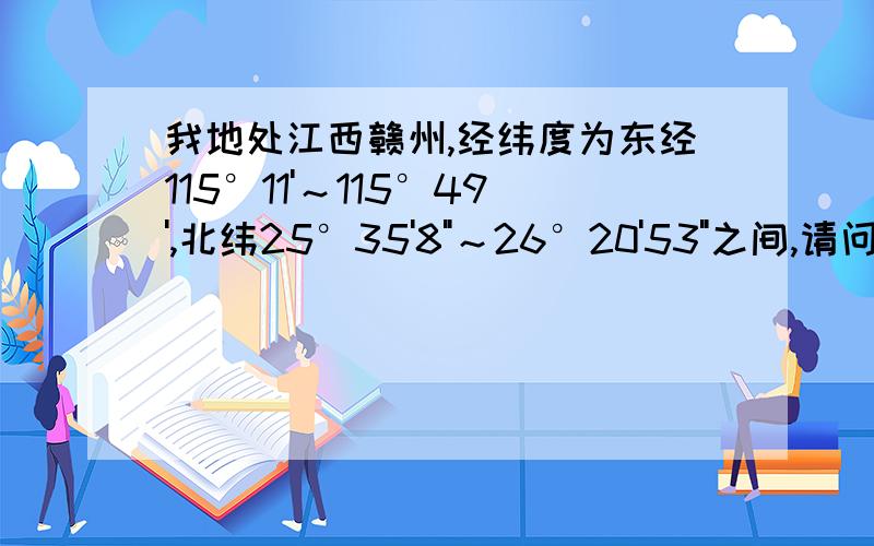 我地处江西赣州,经纬度为东经115°11'～115°49',北纬25°35'8