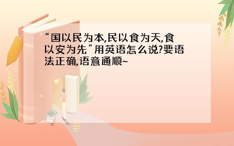 “国以民为本,民以食为天,食以安为先”用英语怎么说?要语法正确,语意通顺~