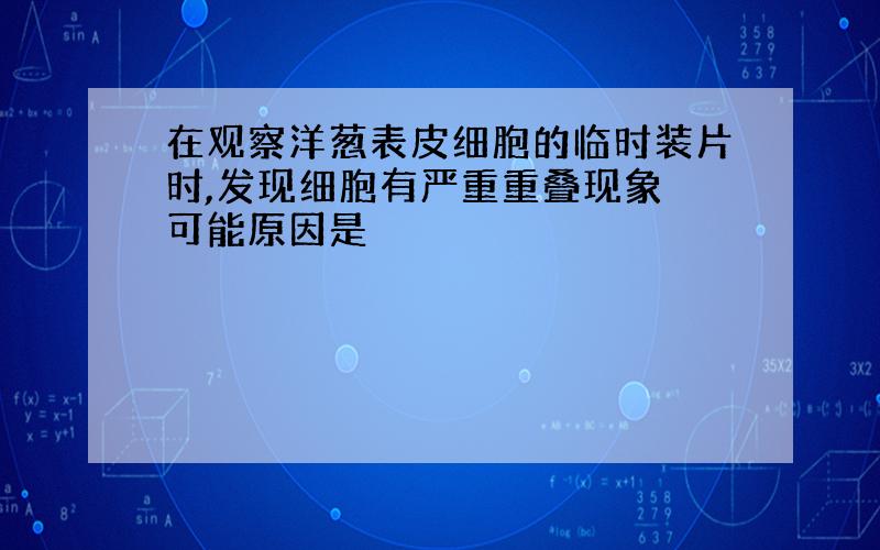 在观察洋葱表皮细胞的临时装片时,发现细胞有严重重叠现象 可能原因是