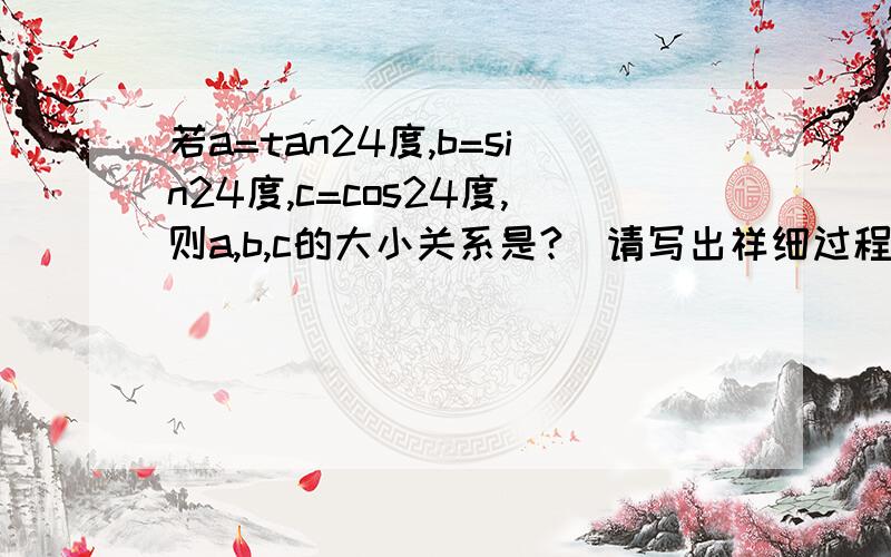 若a=tan24度,b=sin24度,c=cos24度,则a,b,c的大小关系是?(请写出祥细过程)