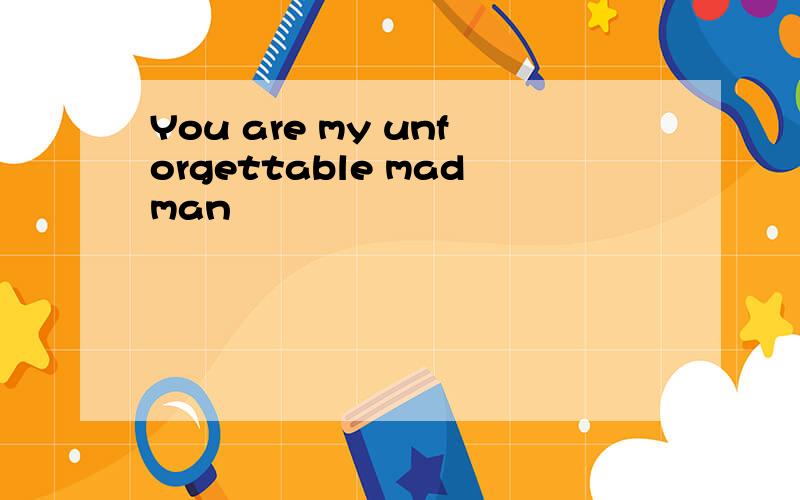 You are my unforgettable madman