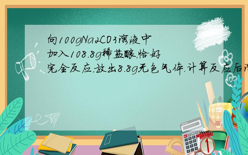 向100gNa2CO3溶液中加入108.8g稀盐酸，恰好完全反应，放出8.8g无色气体．计算反应后溶液中溶质的质量分数．