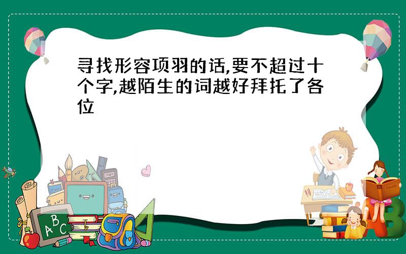 寻找形容项羽的话,要不超过十个字,越陌生的词越好拜托了各位