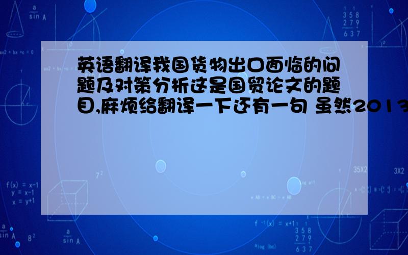 英语翻译我国货物出口面临的问题及对策分析这是国贸论文的题目,麻烦给翻译一下还有一句 虽然2013年我国首次成为世界第一货