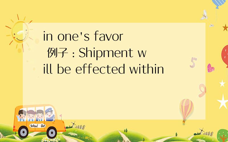 in one's favor 例子：Shipment will be effected within