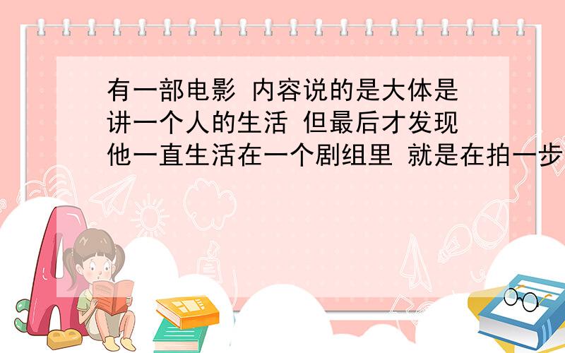 有一部电影 内容说的是大体是讲一个人的生活 但最后才发现他一直生活在一个剧组里 就是在拍一步电影