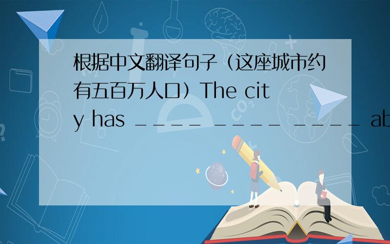 根据中文翻译句子（这座城市约有五百万人口）The city has ____ ____ ____ about 5 mil