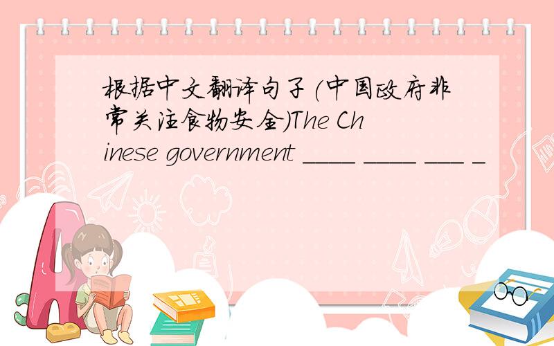 根据中文翻译句子(中国政府非常关注食物安全)The Chinese government ____ ____ ___ _