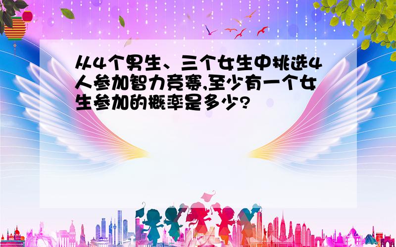 从4个男生、三个女生中挑选4人参加智力竞赛,至少有一个女生参加的概率是多少?