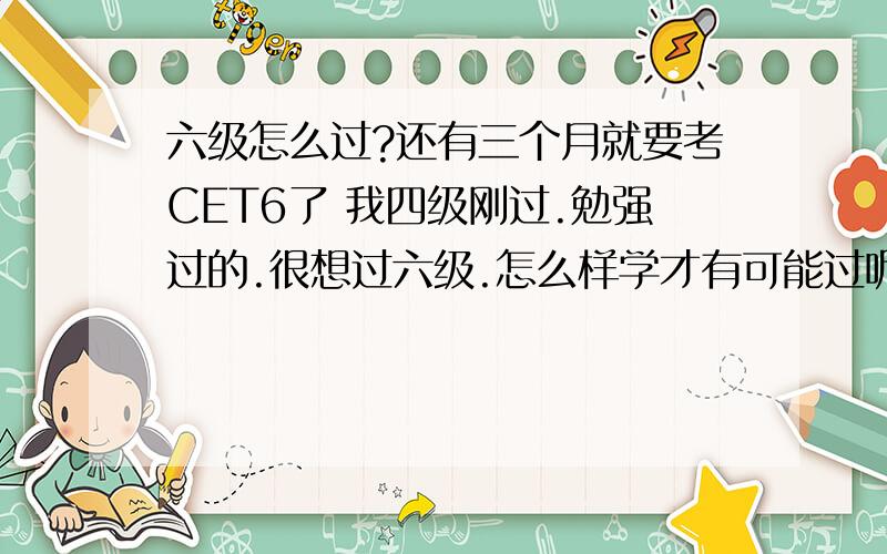 六级怎么过?还有三个月就要考CET6了 我四级刚过.勉强过的.很想过六级.怎么样学才有可能过呢?