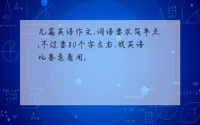 几篇英语作文.词语要求简单点,不过要80个字左右.我英语比赛急着用,