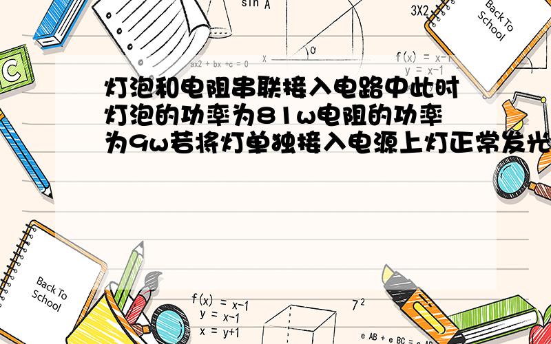 灯泡和电阻串联接入电路中此时灯泡的功率为81w电阻的功率为9w若将灯单独接入电源上灯正常发光求灯额定功率