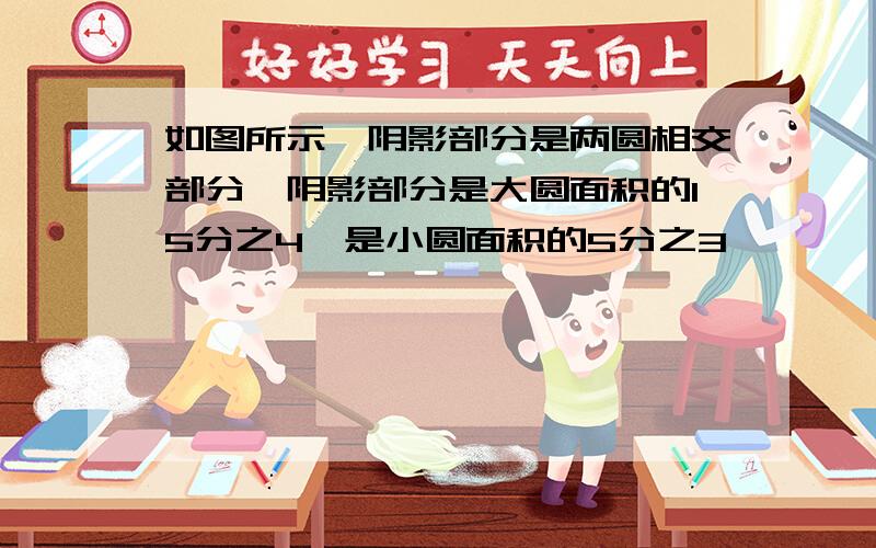 如图所示,阴影部分是两圆相交部分,阴影部分是大圆面积的15分之4,是小圆面积的5分之3,