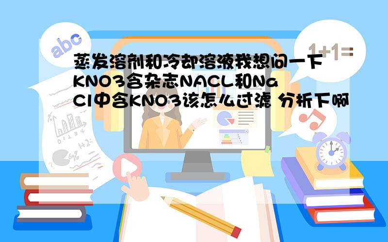 蒸发溶剂和冷却溶液我想问一下KNO3含杂志NACL和NaCl中含KNO3该怎么过滤 分析下啊