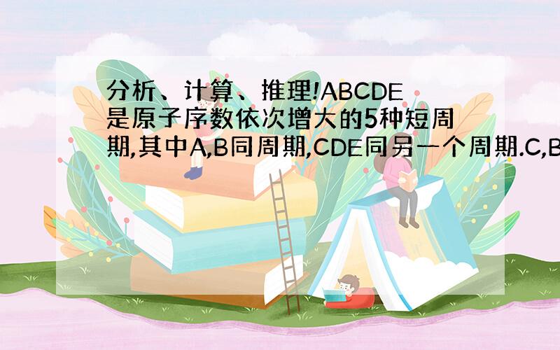 分析、计算、推理!ABCDE是原子序数依次增大的5种短周期,其中A,B同周期,CDE同另一个周期.C,B可按原子个数比2