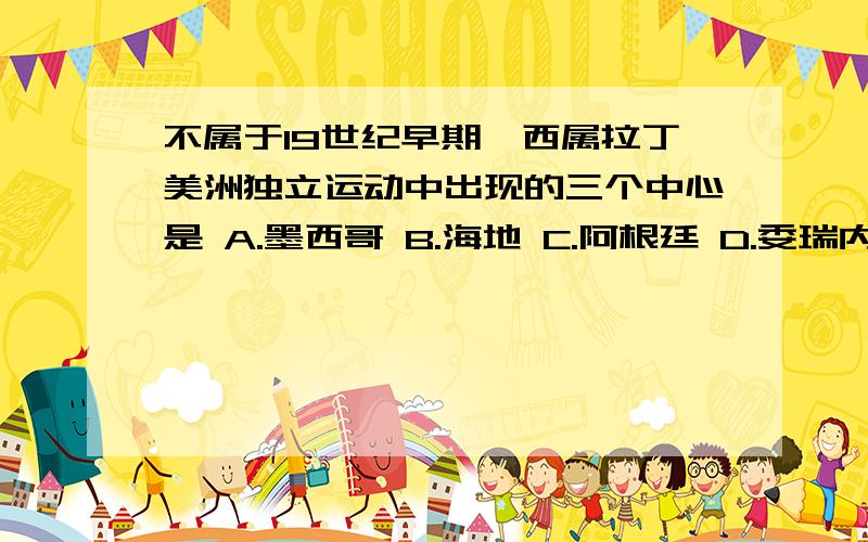 不属于19世纪早期,西属拉丁美洲独立运动中出现的三个中心是 A.墨西哥 B.海地 C.阿根廷 D.委瑞内拉