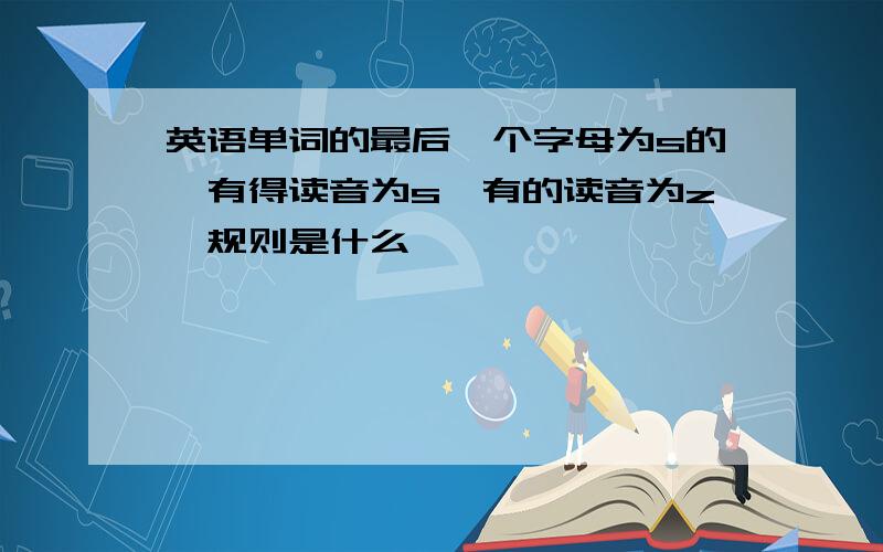 英语单词的最后一个字母为s的,有得读音为s,有的读音为z,规则是什么