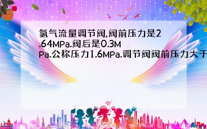 氢气流量调节阀,阀前压力是2.64MPa.阀后是0.3MPa.公称压力1.6MPa.调节阀阀前压力大于公称压力对不?