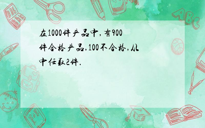 在1000件产品中,有900件合格产品,100不合格,从中任取2件.