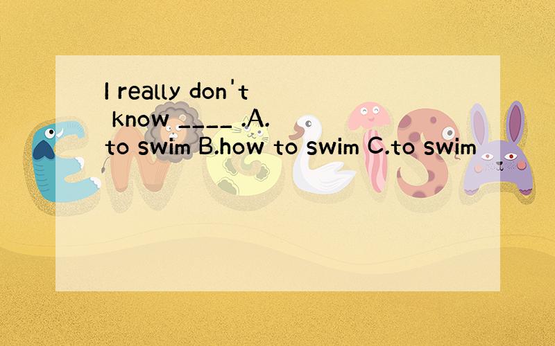 I really don't know ____ .A.to swim B.how to swim C.to swim