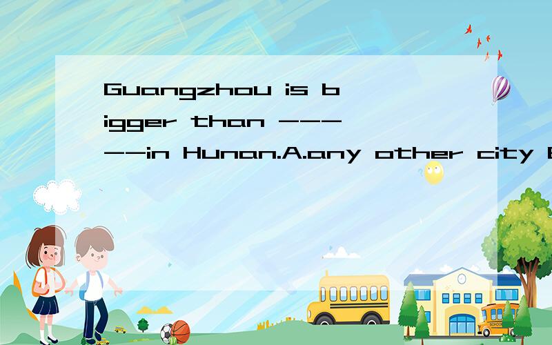 Guangzhou is bigger than -----in Hunan.A.any other city B.an