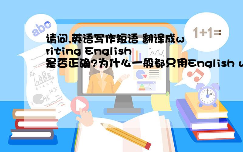 请问,英语写作短语 翻译成writing English是否正确?为什么一般都只用English writing?wri